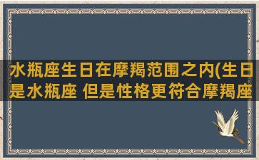 水瓶座生日在摩羯范围之内(生日是水瓶座 但是性格更符合摩羯座)